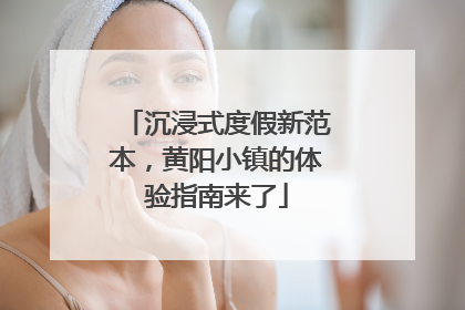 沉浸式度假新范本，黄阳小镇的体验指南来了
