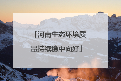 河南生态环境质量持续稳中向好
