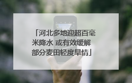河北多地迎超百毫米降水 或有效缓解部分麦田轻度旱情
