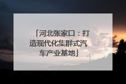 河北张家口：打造现代化集群式汽车产业基地