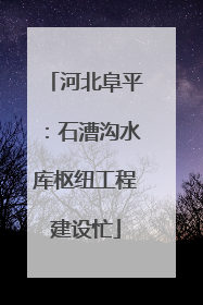 河北阜平：石漕沟水库枢纽工程建设忙