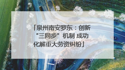 泉州南安罗东：创新“三同步”机制 成功化解重大劳资纠纷