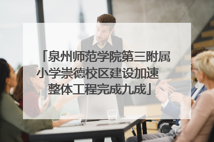泉州师范学院第三附属小学崇德校区建设加速 整体工程完成九成