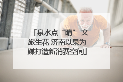 泉水点“睛” 文旅生花 济南以泉为媒打造新消费空间