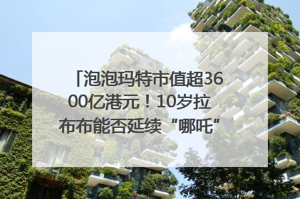 泡泡玛特市值超3600亿港元！10岁拉布布能否延续“哪吒”神话？｜热财经