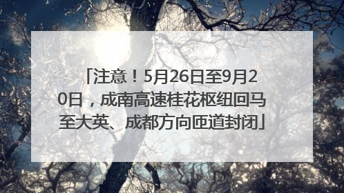 注意！5月26日至9月20日，成南高速桂花枢纽回马至大英、成都方向匝道封闭
