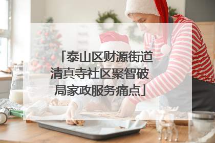 泰山区财源街道清真寺社区聚智破局家政服务痛点