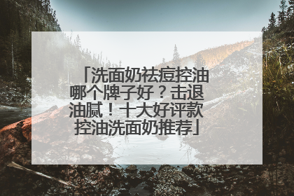 洗面奶祛痘控油哪个牌子好？击退油腻！十大好评款控油洗面奶推荐