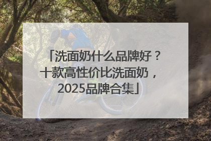 洗面奶什么品牌好？十款高性价比洗面奶，2025品牌合集