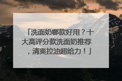 洗面奶哪款好用？十大高评分款洗面奶推荐，清爽控油超给力！