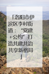 洛阳市伊滨区李村街道：“党建+公约”打造共建共治共享新格局