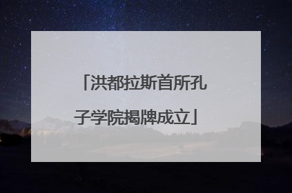 洪都拉斯首所孔子学院揭牌成立