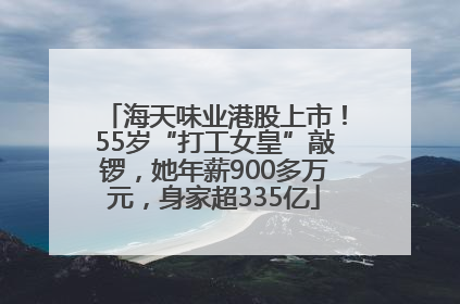 海天味业港股上市！55岁“打工女皇”敲锣，她年薪900多万元，身家超335亿