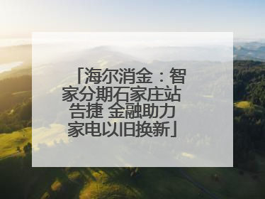 海尔消金：智家分期石家庄站告捷 金融助力家电以旧换新