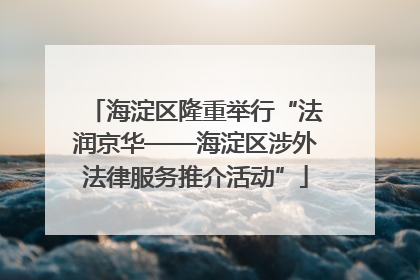 海淀区隆重举行“法润京华——海淀区涉外法律服务推介活动”
