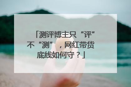 测评博主只“评”不“测”，网红带货底线如何守？
