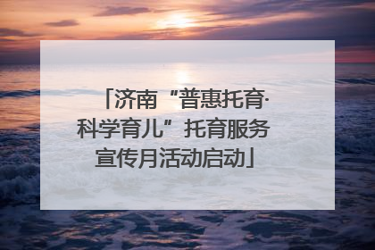 济南“普惠托育·科学育儿”托育服务宣传月活动启动