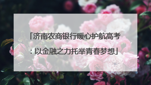 济南农商银行暖心护航高考：以金融之力托举青春梦想