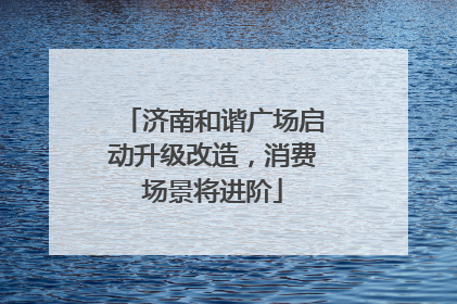 济南和谐广场启动升级改造，消费场景将进阶
