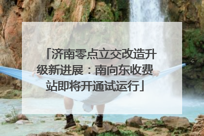 济南零点立交改造升级新进展：南向东收费站即将开通试运行