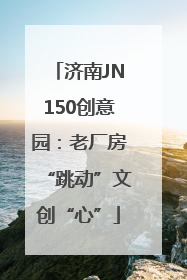 济南JN150创意园：老厂房“跳动”文创“心”