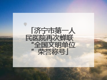 济宁市第一人民医院再次蝉联“全国文明单位”荣誉称号