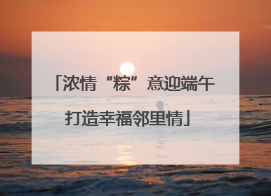 浓情“粽”意迎端午 打造幸福邻里情