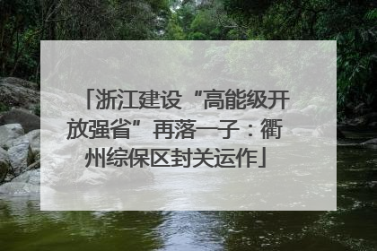 浙江建设“高能级开放强省”再落一子：衢州综保区封关运作