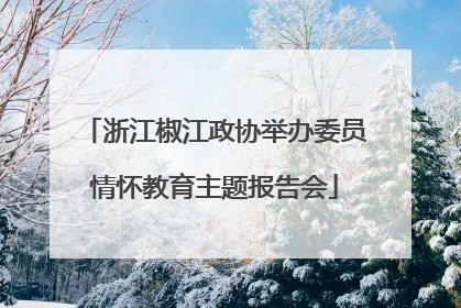 浙江椒江政协举办委员情怀教育主题报告会
