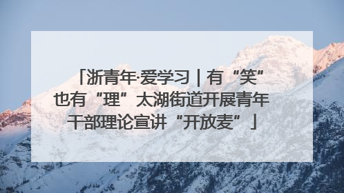 浙青年·爱学习｜有“笑”也有“理”太湖街道开展青年干部理论宣讲“开放麦”