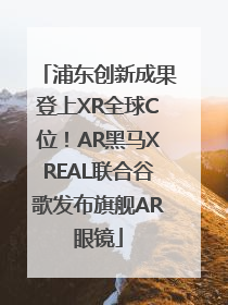 浦东创新成果登上XR全球C位！AR黑马XREAL联合谷歌发布旗舰AR眼镜