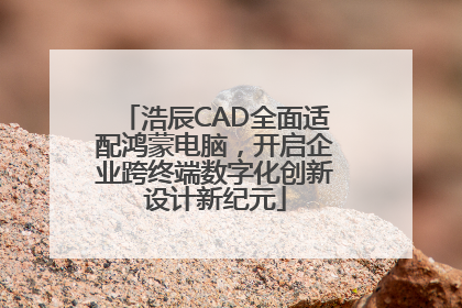 浩辰CAD全面适配鸿蒙电脑，开启企业跨终端数字化创新设计新纪元