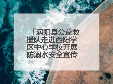 涡阳县公益救援队走进西阳学区中心学校开展防溺水安全宣传进校园活动