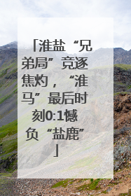 淮盐“兄弟局”竞逐焦灼，“淮马”最后时刻0:1憾负“盐鹿”