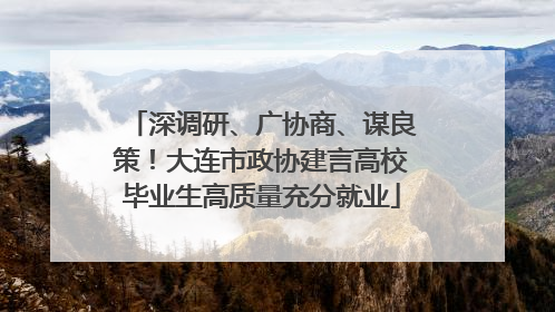 深调研、广协商、谋良策！大连市政协建言高校毕业生高质量充分就业