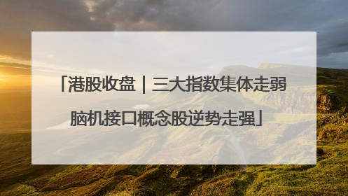 港股收盘｜三大指数集体走弱 脑机接口概念股逆势走强
