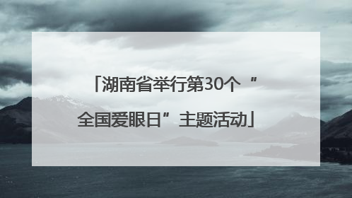 湖南省举行第30个“全国爱眼日”主题活动