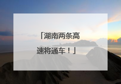 湖南两条高速将通车！