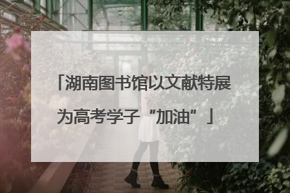 湖南图书馆以文献特展为高考学子“加油”