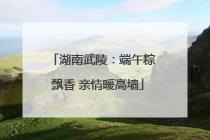 湖南武陵：端午粽飘香 亲情暖高墙