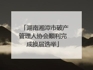 湖南湘潭市破产管理人协会顺利完成换届选举