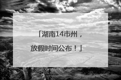 湖南14市州，放假时间公布！