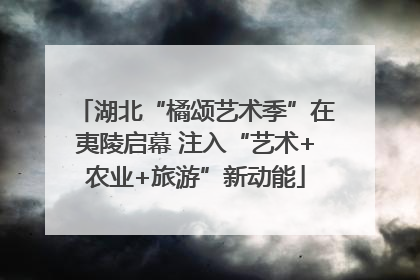 湖北“橘颂艺术季”在夷陵启幕 注入“艺术+农业+旅游”新动能