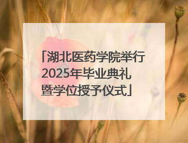湖北医药学院举行2025年毕业典礼暨学位授予仪式