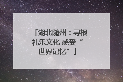 湖北随州：寻根礼乐文化 感受“世界记忆”