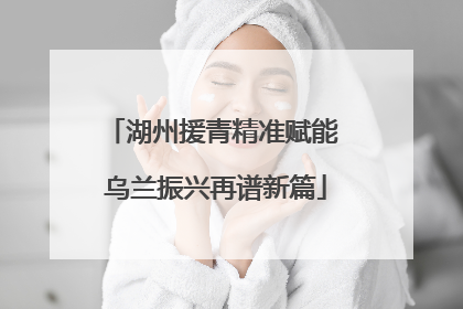 湖州援青精准赋能 乌兰振兴再谱新篇