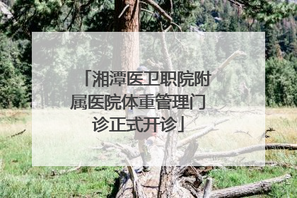湘潭医卫职院附属医院体重管理门诊正式开诊