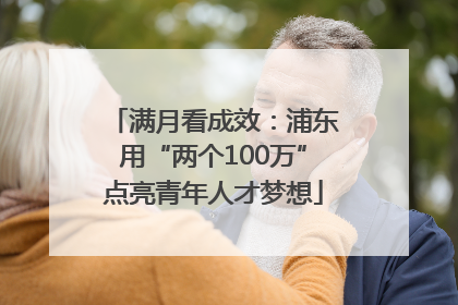 满月看成效：浦东用“两个100万”点亮青年人才梦想