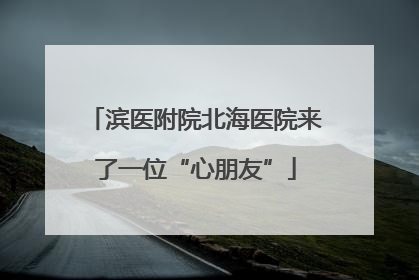 滨医附院北海医院来了一位“心朋友”