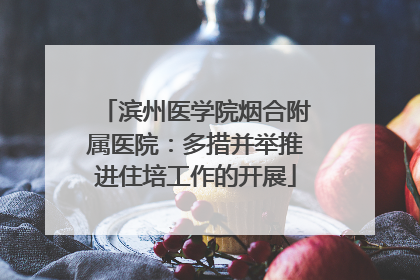 滨州医学院烟合附属医院：多措并举推进住培工作的开展